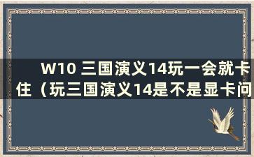 W10 三国演义14玩一会就卡住（玩三国演义14是不是显卡问题？）